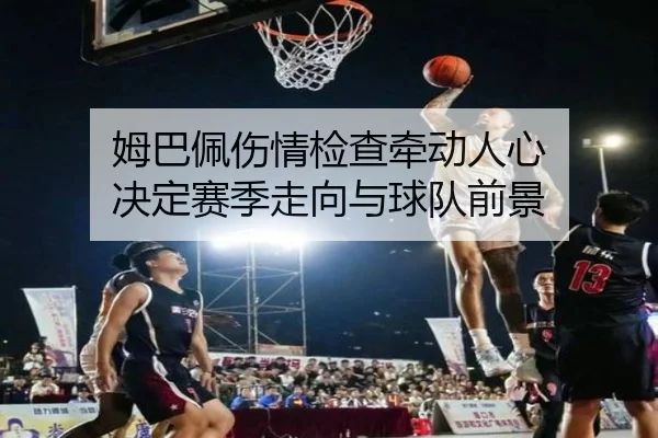 姆巴佩伤情检查牵动人心 决定赛季走向与球队前景