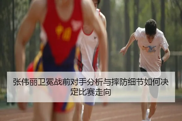 张伟丽卫冕战前对手分析与摔防细节如何决定比赛走向